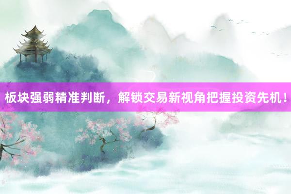 板块强弱精准判断，解锁交易新视角把握投资先机！