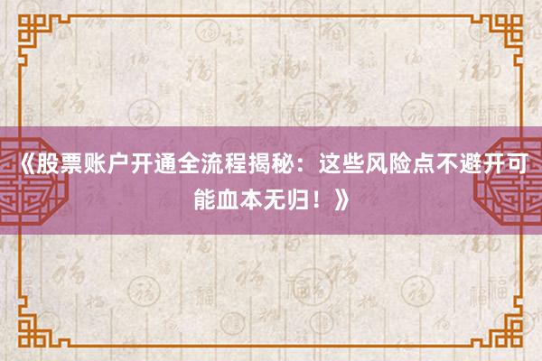 《股票账户开通全流程揭秘：这些风险点不避开可能血本无归！》