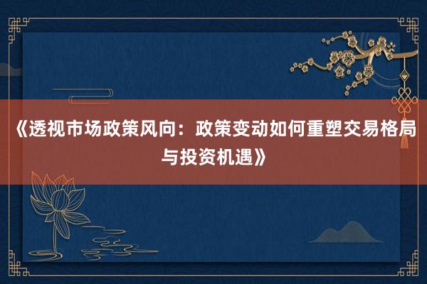 《透视市场政策风向：政策变动如何重塑交易格局与投资机遇》
