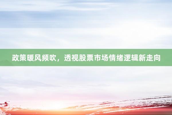 政策暖风频吹，透视股票市场情绪逻辑新走向