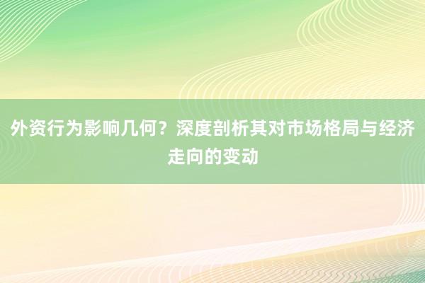外资行为影响几何？深度剖析其对市场格局与经济走向的变动