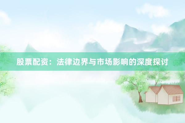 股票配资：法律边界与市场影响的深度探讨