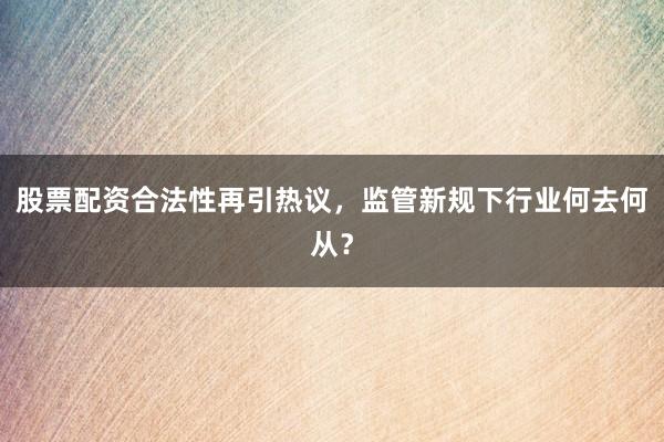 股票配资合法性再引热议，监管新规下行业何去何从？