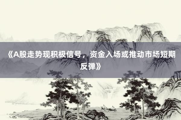 《A股走势现积极信号，资金入场或推动市场短期反弹》