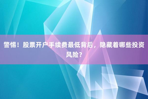 警惕！股票开户手续费最低背后，隐藏着哪些投资风险？