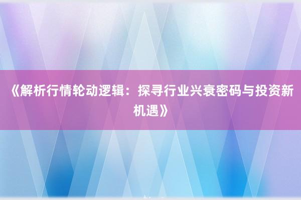 《解析行情轮动逻辑：探寻行业兴衰密码与投资新机遇》