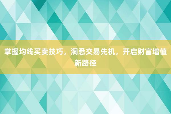 掌握均线买卖技巧，洞悉交易先机，开启财富增值新路径