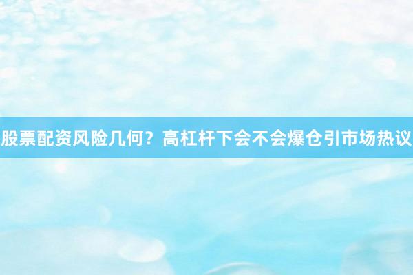 股票配资风险几何？高杠杆下会不会爆仓引市场热议
