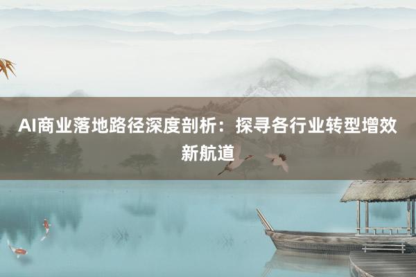 AI商业落地路径深度剖析：探寻各行业转型增效新航道