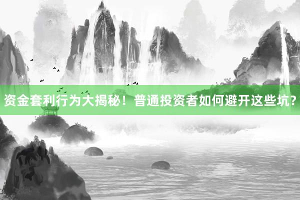 资金套利行为大揭秘！普通投资者如何避开这些坑？