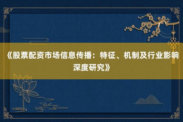 《股票配资市场信息传播：特征、机制及行业影响深度研究》