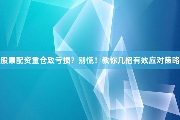 股票配资重仓致亏损？别慌！教你几招有效应对策略