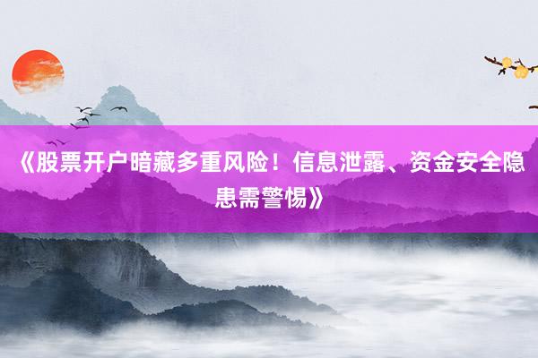 《股票开户暗藏多重风险！信息泄露、资金安全隐患需警惕》