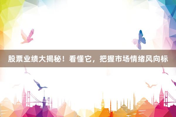 股票业绩大揭秘！看懂它，把握市场情绪风向标