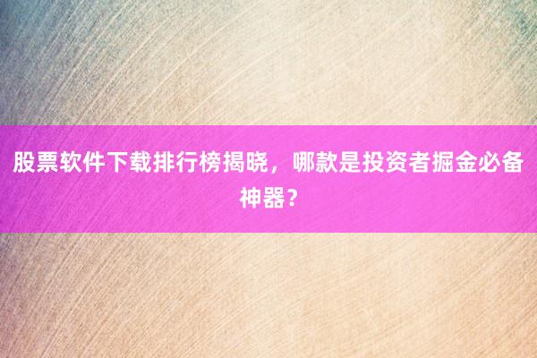 股票软件下载排行榜揭晓，哪款是投资者掘金必备神器？
