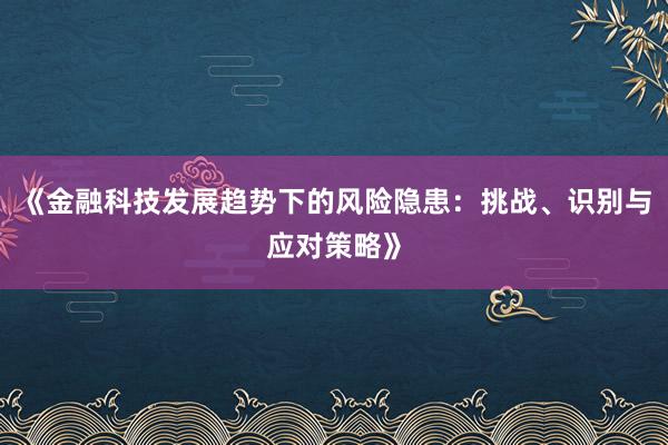 《金融科技发展趋势下的风险隐患：挑战、识别与应对策略》