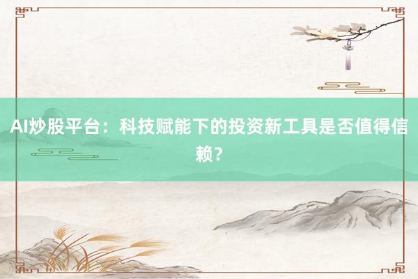 AI炒股平台：科技赋能下的投资新工具是否值得信赖？