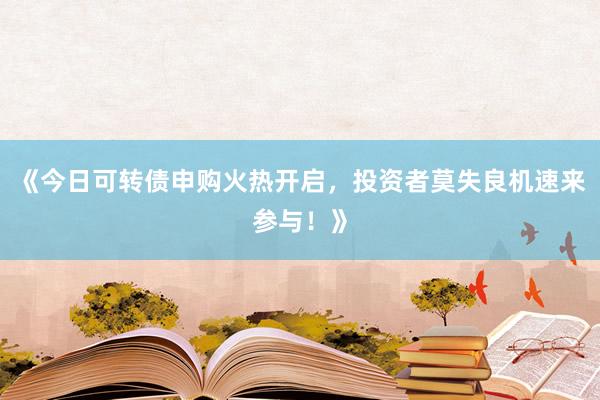 《今日可转债申购火热开启，投资者莫失良机速来参与！》