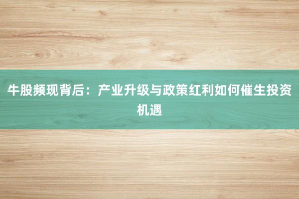 牛股频现背后：产业升级与政策红利如何催生投资机遇