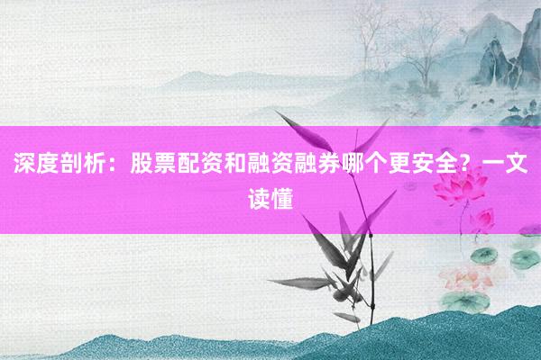 深度剖析：股票配资和融资融券哪个更安全？一文读懂