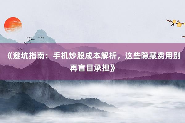 《避坑指南：手机炒股成本解析，这些隐藏费用别再盲目承担》