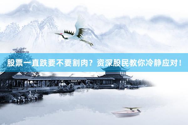 股票一直跌要不要割肉？资深股民教你冷静应对！