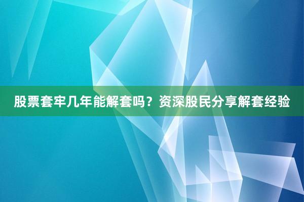 股票套牢几年能解套吗？资深股民分享解套经验