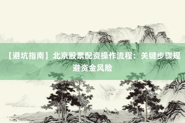 【避坑指南】北京股票配资操作流程：关键步骤规避资金风险