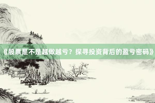 《股票是不是越做越亏？探寻投资背后的盈亏密码》