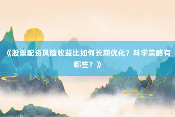 《股票配资风险收益比如何长期优化？科学策略有哪些？》