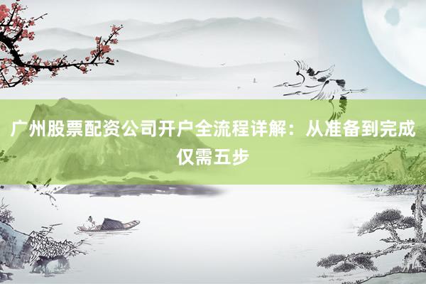广州股票配资公司开户全流程详解：从准备到完成仅需五步