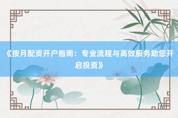 《按月配资开户指南：专业流程与高效服务助您开启投资》