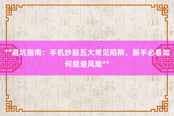 **避坑指南：手机炒股五大常见陷阱，新手必看如何规避风险**