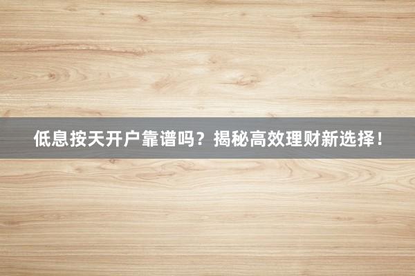 低息按天开户靠谱吗？揭秘高效理财新选择！