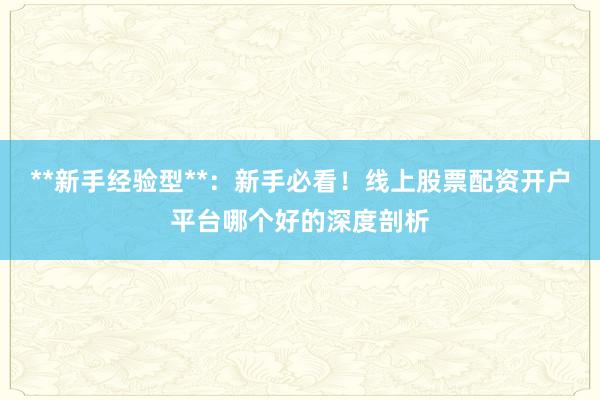 **新手经验型**：新手必看！线上股票配资开户平台哪个好的深度剖析
