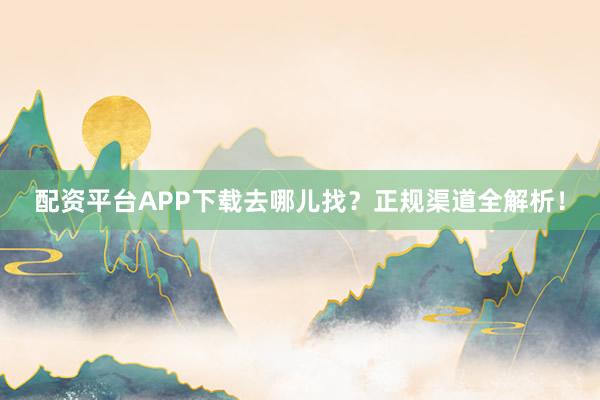 配资平台APP下载去哪儿找？正规渠道全解析！