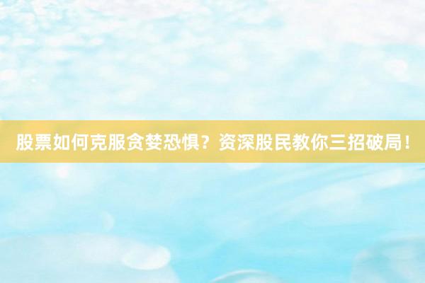 股票如何克服贪婪恐惧？资深股民教你三招破局！