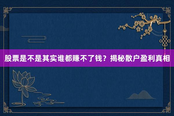 股票是不是其实谁都赚不了钱？揭秘散户盈利真相