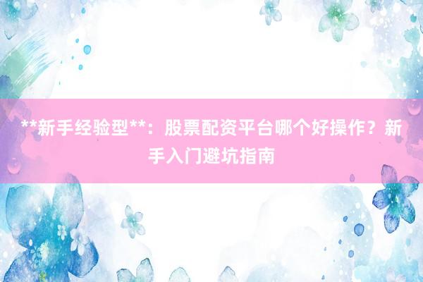 **新手经验型**：股票配资平台哪个好操作？新手入门避坑指南