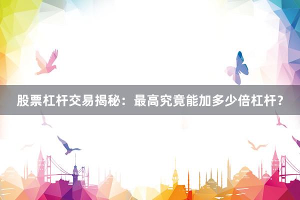 股票杠杆交易揭秘：最高究竟能加多少倍杠杆？