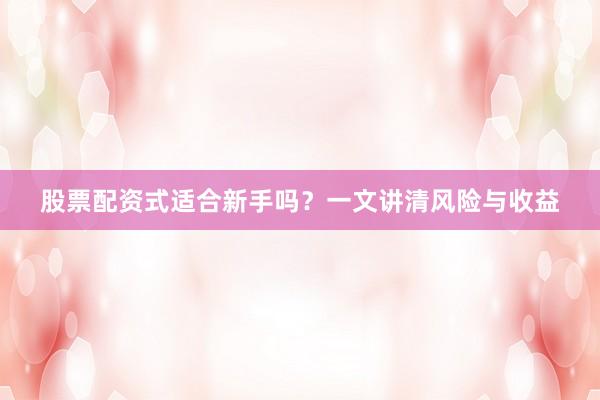 股票配资式适合新手吗？一文讲清风险与收益