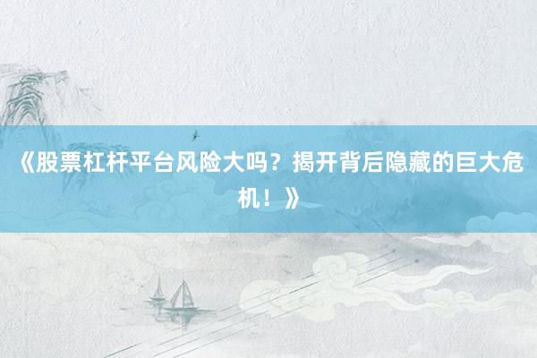 《股票杠杆平台风险大吗？揭开背后隐藏的巨大危机！》