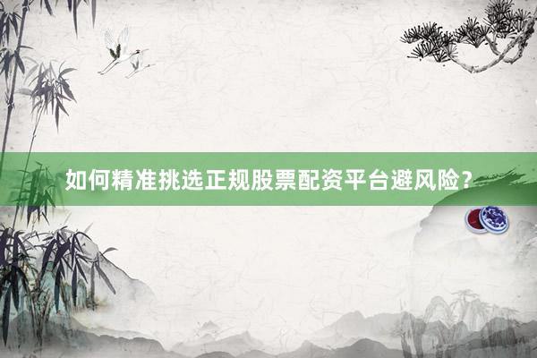 如何精准挑选正规股票配资平台避风险？