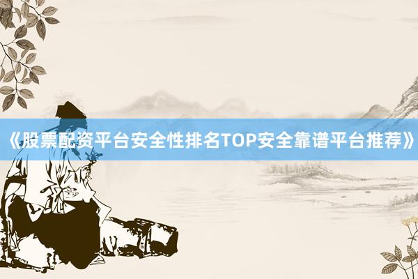 《股票配资平台安全性排名TOP安全靠谱平台推荐》