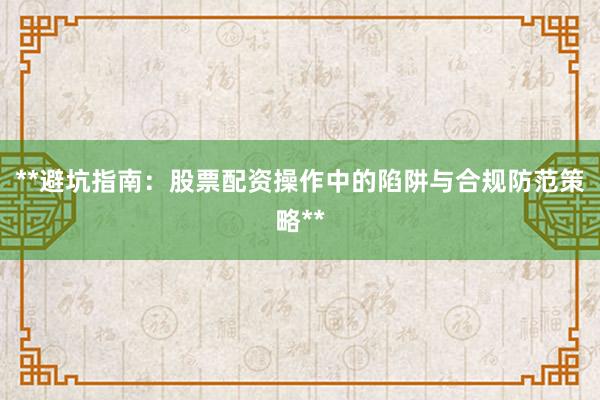 **避坑指南：股票配资操作中的陷阱与合规防范策略**