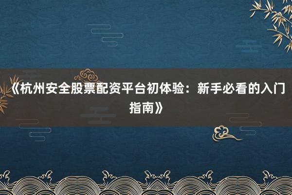 《杭州安全股票配资平台初体验：新手必看的入门指南》