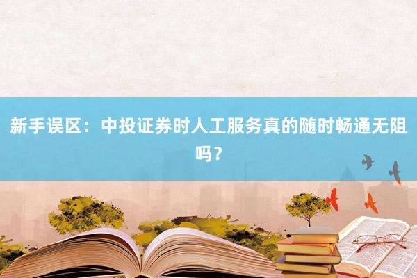 新手误区：中投证券时人工服务真的随时畅通无阻吗？