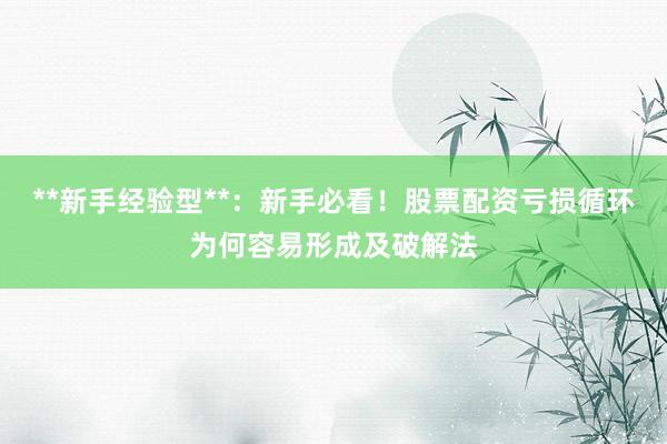 **新手经验型**：新手必看！股票配资亏损循环为何容易形成及破解法