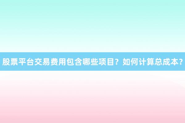 股票平台交易费用包含哪些项目？如何计算总成本？