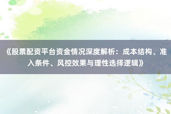 《股票配资平台资金情况深度解析：成本结构、准入条件、风控效果与理性选择逻辑》